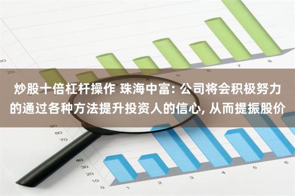 炒股十倍杠杆操作 珠海中富: 公司将会积极努力的通过各种方法提升投资人的信心, 从而提振股价