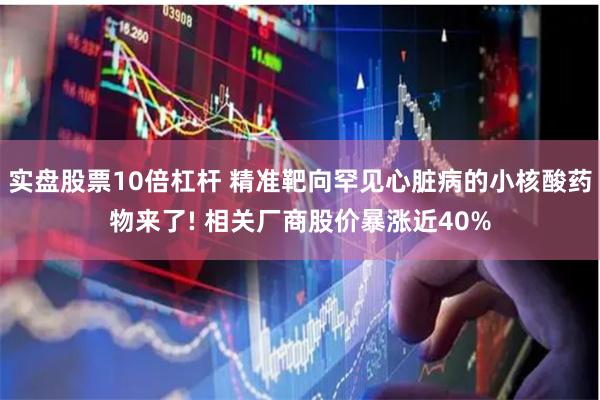 实盘股票10倍杠杆 精准靶向罕见心脏病的小核酸药物来了! 相关厂商股价暴涨近40%