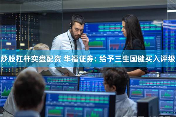 炒股杠杆实盘配资 华福证券: 给予三生国健买入评级