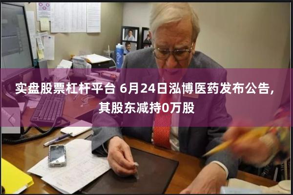 实盘股票杠杆平台 6月24日泓博医药发布公告, 其股东减持0万股