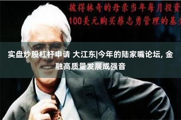 实盘炒股杠杆申请 大江东|今年的陆家嘴论坛, 金融高质量发展成强音