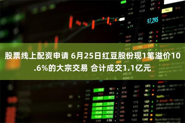股票线上配资申请 6月25日红豆股份现1笔溢价10.6%的大宗交易 合计成交1.1亿元