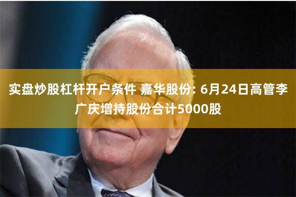 实盘炒股杠杆开户条件 嘉华股份: 6月24日高管李广庆增持股份合计5000股