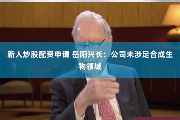 新人炒股配资申请 岳阳兴长：公司未涉足合成生物领域