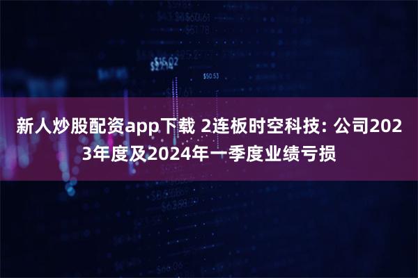 新人炒股配资app下载 2连板时空科技: 公司2023年度及2024年一季度业绩亏损