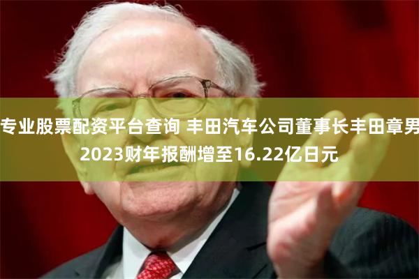 专业股票配资平台查询 丰田汽车公司董事长丰田章男2023财年报酬增至16.22亿日元