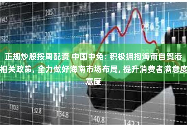 正规炒股按周配资 中国中免: 积极拥抱海南自贸港相关政策, 全力做好海南市场布局, 提升消费者满意度