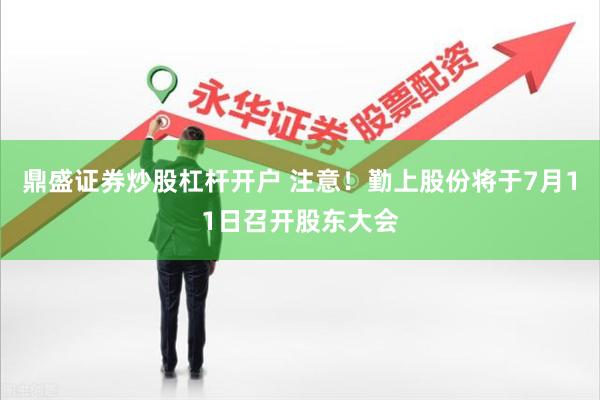 鼎盛证券炒股杠杆开户 注意！勤上股份将于7月11日召开股东大会