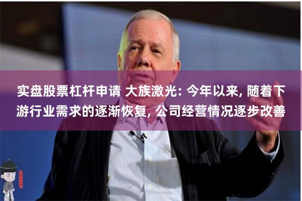 实盘股票杠杆申请 大族激光: 今年以来, 随着下游行业需求的逐渐恢复, 公司经营情况逐步改善