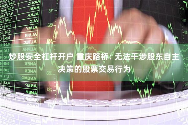 炒股安全杠杆开户 重庆路桥: 无法干涉股东自主决策的股票交易行为