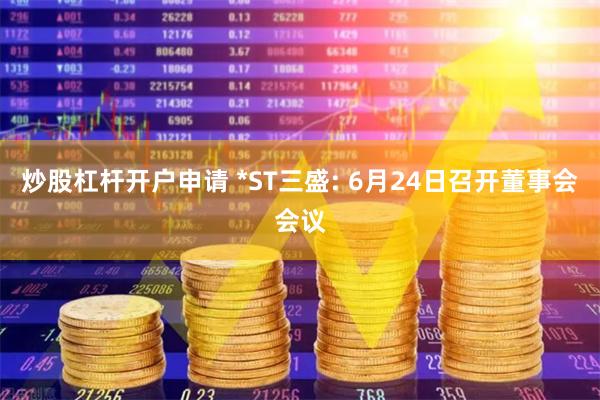 炒股杠杆开户申请 *ST三盛: 6月24日召开董事会会议