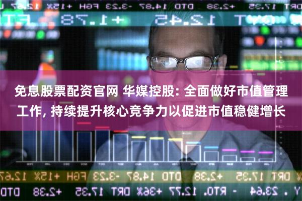 免息股票配资官网 华媒控股: 全面做好市值管理工作, 持续提升核心竞争力以促进市值稳健增长
