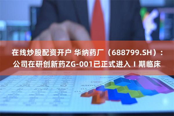 在线炒股配资开户 华纳药厂（688799.SH）：公司在研创新药ZG-001已正式进入Ⅰ期临床