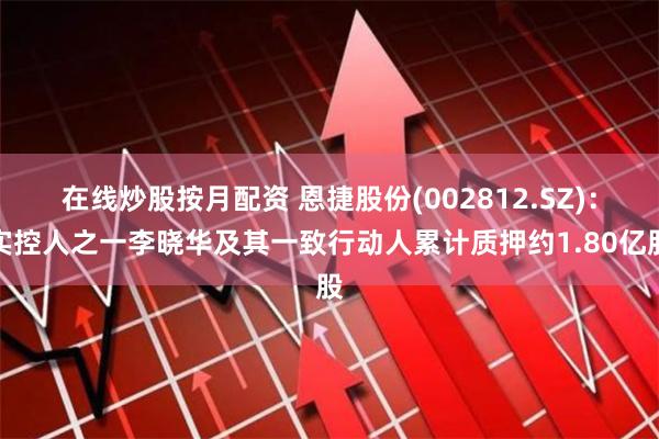 在线炒股按月配资 恩捷股份(002812.SZ)：实控人之一李晓华及其一致行动人累计质押约1.80亿股