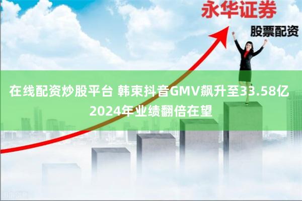 在线配资炒股平台 韩束抖音GMV飙升至33.58亿 2024年业绩翻倍在望