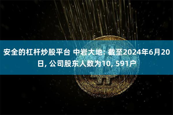安全的杠杆炒股平台 中岩大地: 截至2024年6月20日, 公司股东人数为10, 591户