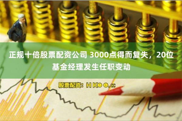 正规十倍股票配资公司 3000点得而复失，20位基金经理发生任职变动