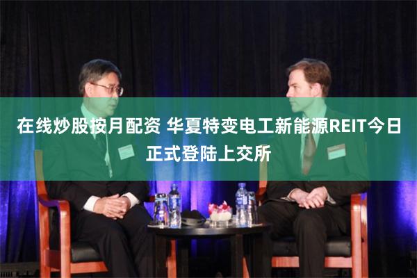 在线炒股按月配资 华夏特变电工新能源REIT今日正式登陆上交所
