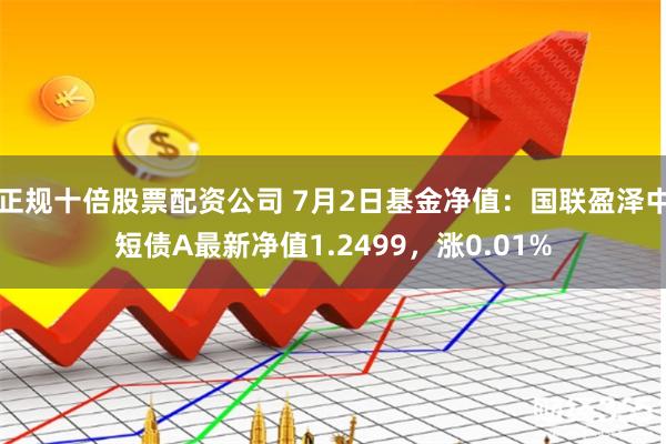 正规十倍股票配资公司 7月2日基金净值：国联盈泽中短债A最新净值1.2499，涨0.01%