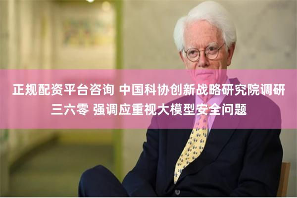 正规配资平台咨询 中国科协创新战略研究院调研三六零 强调应重视大模型安全问题