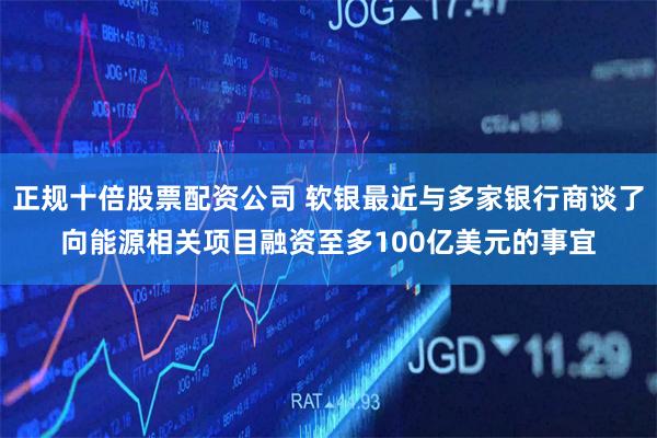 正规十倍股票配资公司 软银最近与多家银行商谈了向能源相关项目融资至多100亿美元的事宜