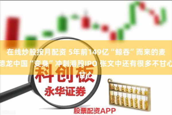 在线炒股按月配资 5年前149亿“鲸吞”而来的麦德龙中国“变身”冲刺港股IPO 张文中还有很多不甘心