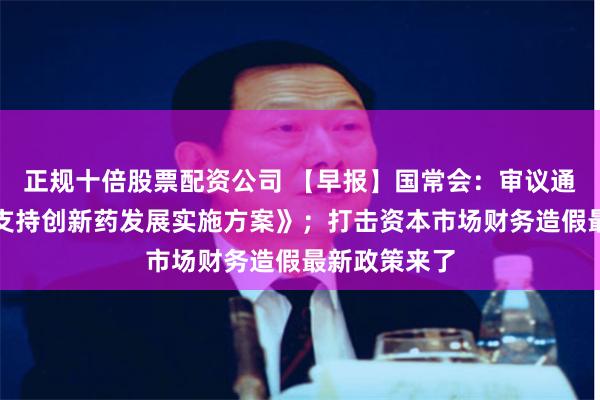 正规十倍股票配资公司 【早报】国常会：审议通过《全链条支持创新药发展实施方案》；打击资本市场财务造假最新政策来了