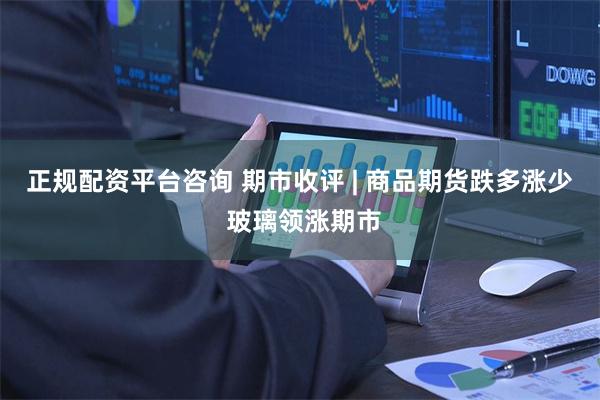 正规配资平台咨询 期市收评 | 商品期货跌多涨少 玻璃领涨期市