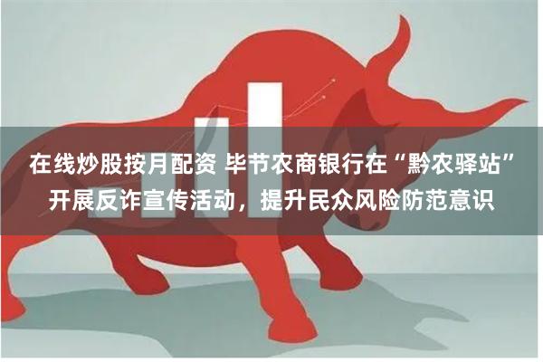 在线炒股按月配资 毕节农商银行在“黔农驿站”开展反诈宣传活动，提升民众风险防范意识