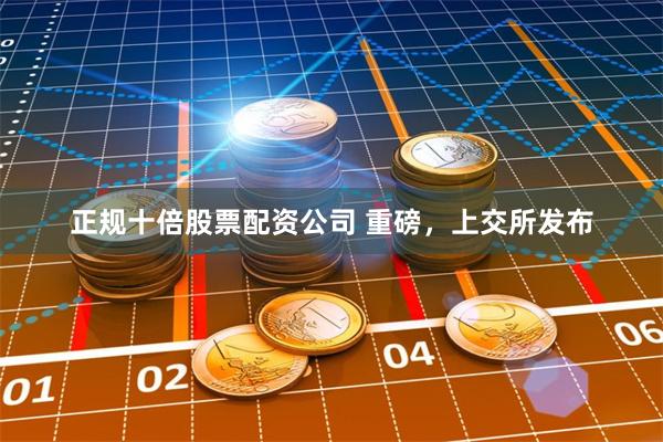 正规十倍股票配资公司 重磅，上交所发布