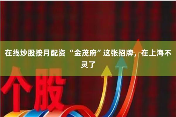在线炒股按月配资 “金茂府”这张招牌，在上海不灵了