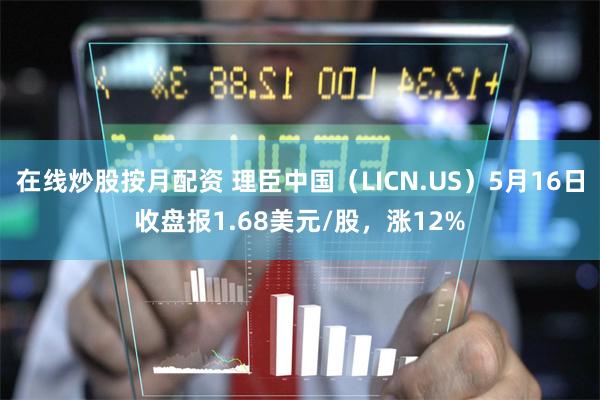 在线炒股按月配资 理臣中国（LICN.US）5月16日收盘报1.68美元/股，涨12%