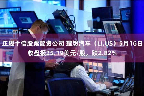 正规十倍股票配资公司 理想汽车（LI.US）5月16日收盘报25.19美元/股，跌2.82%