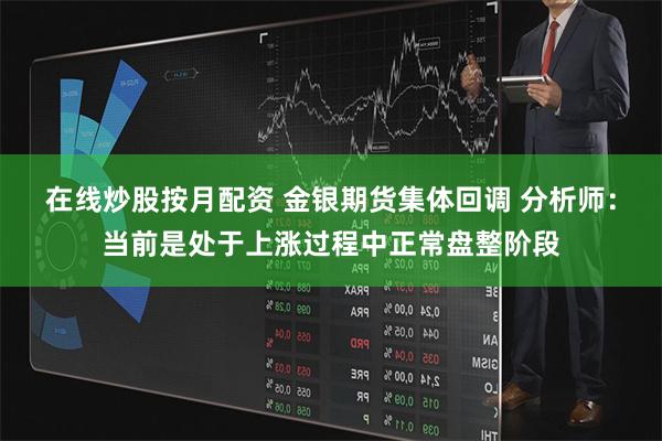 在线炒股按月配资 金银期货集体回调 分析师：当前是处于上涨过程中正常盘整阶段