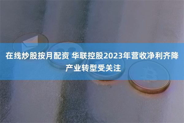 在线炒股按月配资 华联控股2023年营收净利齐降 产业转型受关注