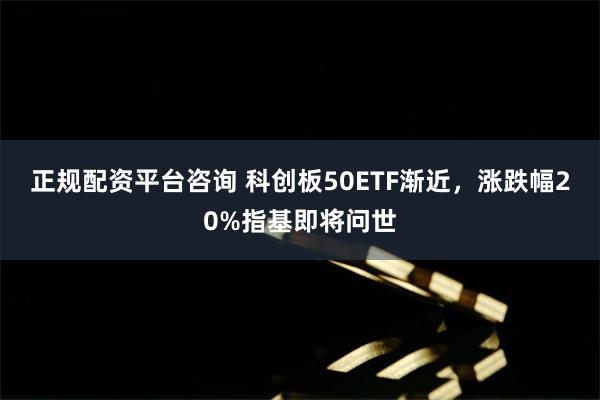 正规配资平台咨询 科创板50ETF渐近，涨跌幅20%指基即将问世