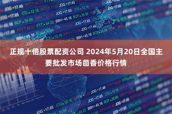 正规十倍股票配资公司 2024年5月20日全国主要批发市场茴香价格行情