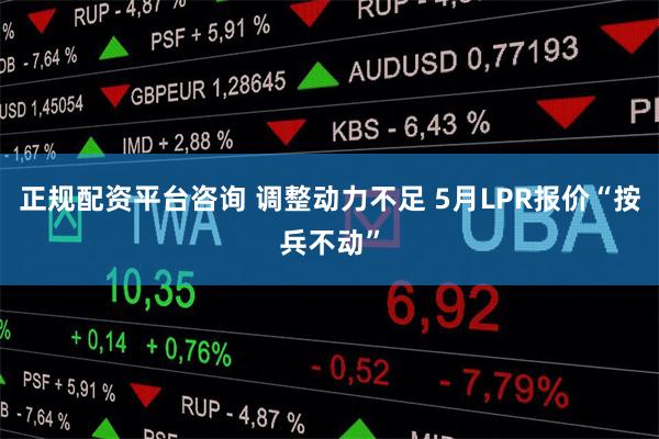正规配资平台咨询 调整动力不足 5月LPR报价“按兵不动”