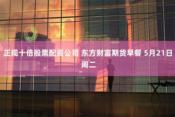 正规十倍股票配资公司 东方财富期货早餐 5月21日 周二