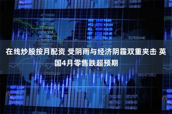 在线炒股按月配资 受阴雨与经济阴霾双重夹击 英国4月零售跌超预期