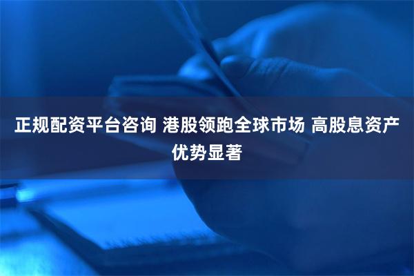 正规配资平台咨询 港股领跑全球市场 高股息资产优势显著