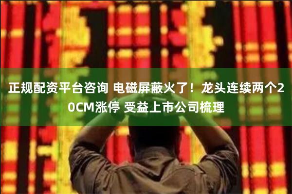 正规配资平台咨询 电磁屏蔽火了！龙头连续两个20CM涨停 受益上市公司梳理
