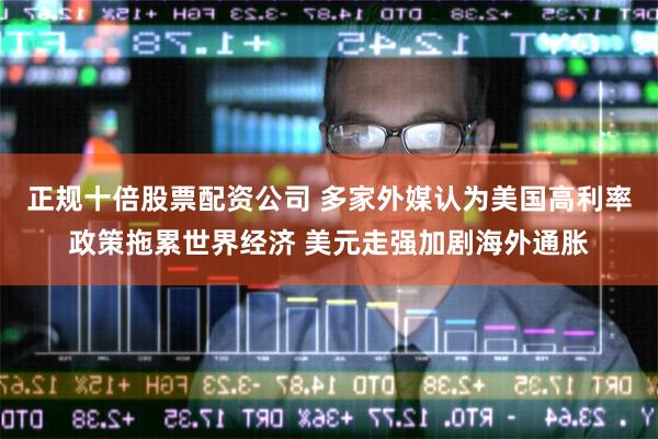 正规十倍股票配资公司 多家外媒认为美国高利率政策拖累世界经济 美元走强加剧海外通胀