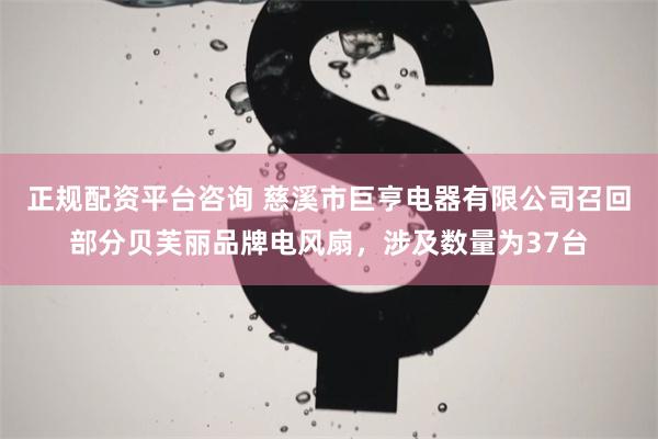 正规配资平台咨询 慈溪市巨亨电器有限公司召回部分贝芙丽品牌电风扇，涉及数量为37台