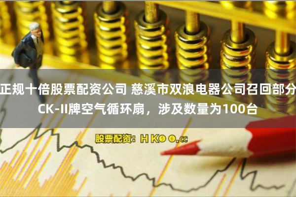 正规十倍股票配资公司 慈溪市双浪电器公司召回部分CK-II牌空气循环扇，涉及数量为100台