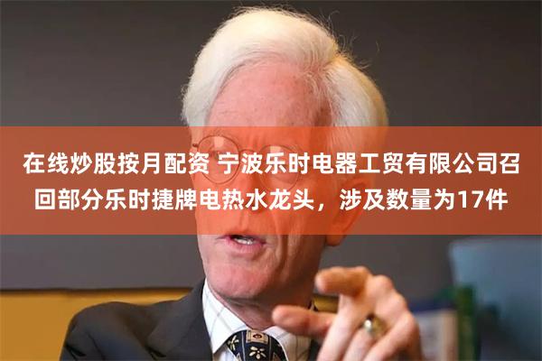 在线炒股按月配资 宁波乐时电器工贸有限公司召回部分乐时捷牌电热水龙头，涉及数量为17件