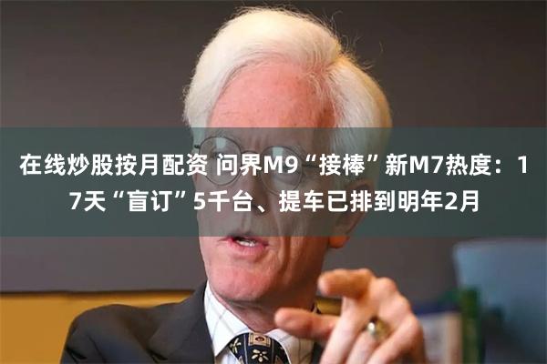 在线炒股按月配资 问界M9“接棒”新M7热度：17天“盲订”5千台、提车已排到明年2月