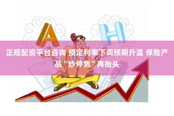 正规配资平台咨询 预定利率下调预期升温 保险产品“炒停售”再抬头