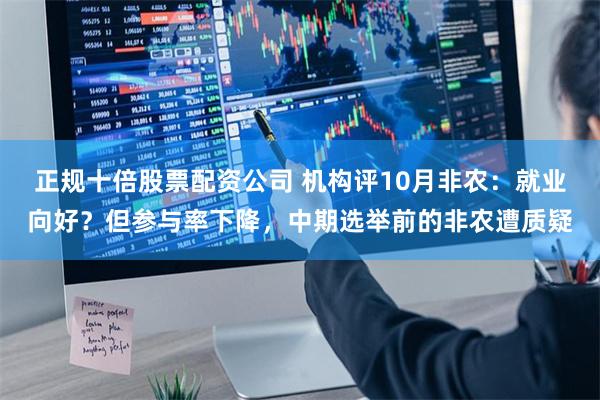 正规十倍股票配资公司 机构评10月非农：就业向好？但参与率下降，中期选举前的非农遭质疑