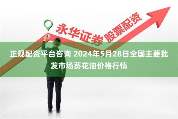正规配资平台咨询 2024年5月28日全国主要批发市场葵花油价格行情